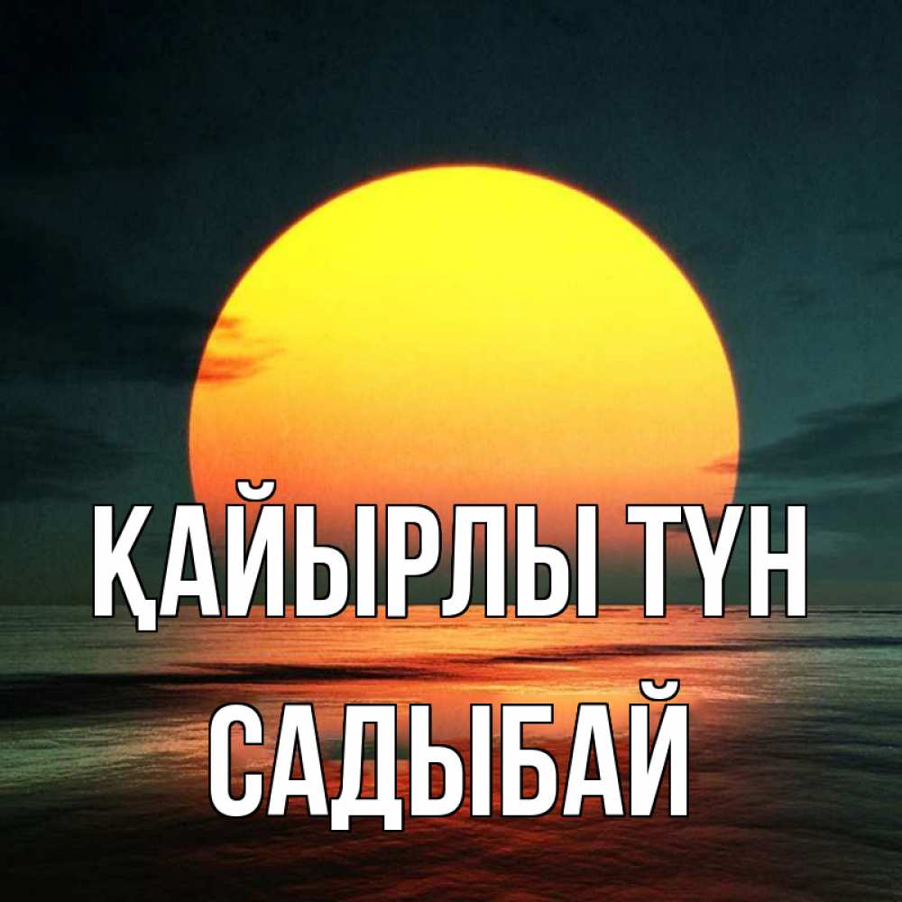 Күн сайын ашық хат с именем, САДЫБАЙ Қайырлы түн огромный диск солнц Онлайн тегін жүктеп алу тілектері бар керемет карта 