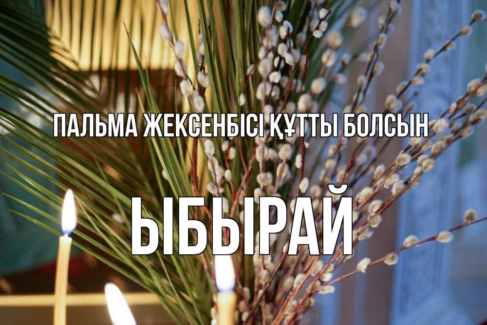 Күн сайын ашық хат с именем, ЫБЫРАЙ Пальма жексенбісі құтты болсын верба Онлайн тегін жүктеп алу тілектері бар керемет карта 