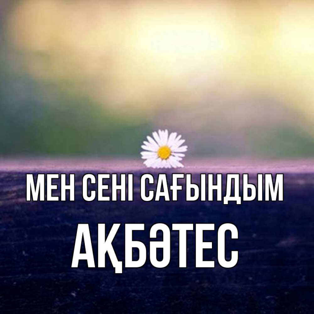 Күн сайын ашық хат с именем, АҚБӘТЕС Мен сені сағындым приходи в гости Онлайн тегін жүктеп алу тілектері бар керемет карта 