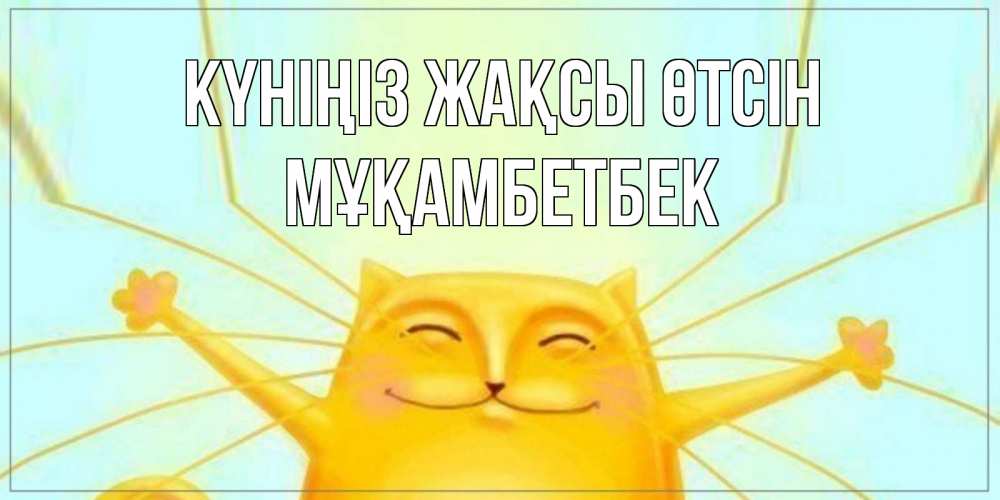 Күн сайын ашық хат с именем, Мұқамбетбек Күніңіз жақсы өтсін обнимашки Онлайн тегін жүктеп алу тілектері бар керемет карта 