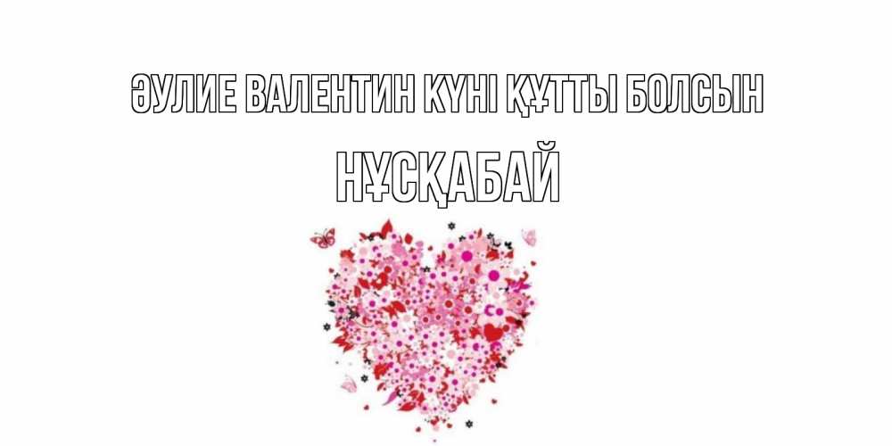 Күн сайын ашық хат с именем, НҰСҚАБАЙ Әулие Валентин күні құтты болсын день всех влюбленных пора дарить валентинку девушке Онлайн тегін жүктеп алу тілектері бар керемет карта 