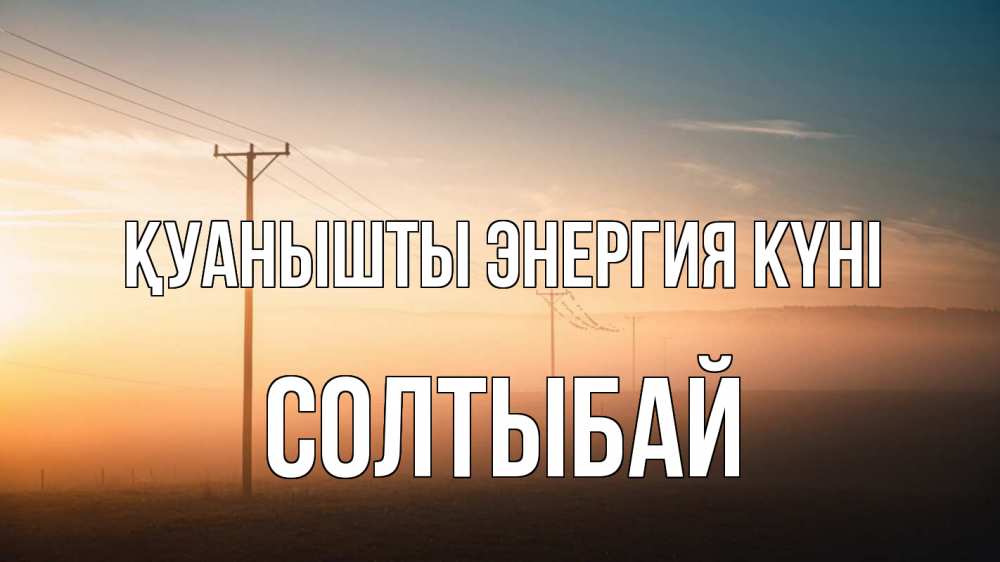 Күн сайын ашық хат с именем, СОЛТЫБАЙ Қуанышты энергия күні дымка столбы провода Онлайн тегін жүктеп алу тілектері бар керемет карта 