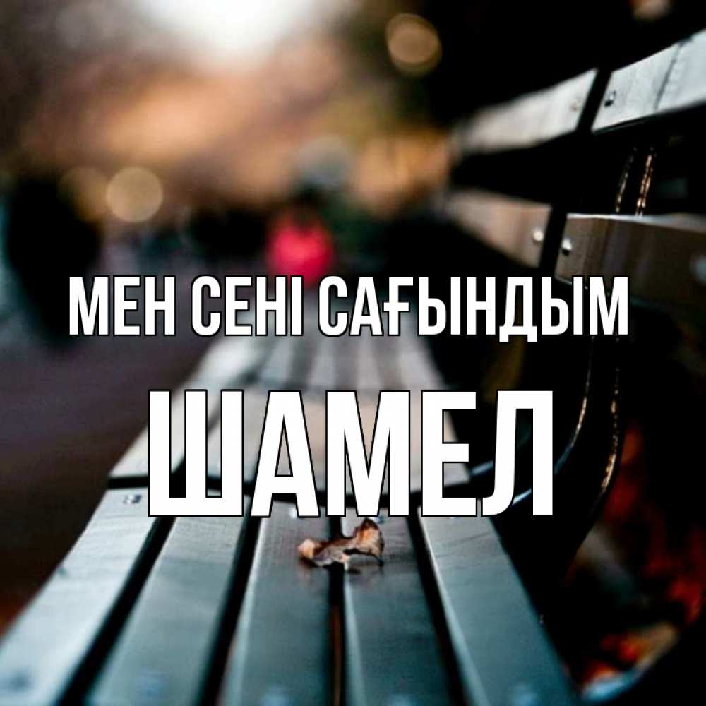 Күн сайын ашық хат с именем, ШАМЕЛ Мен сені сағындым приходи скорее Онлайн тегін жүктеп алу тілектері бар керемет карта 