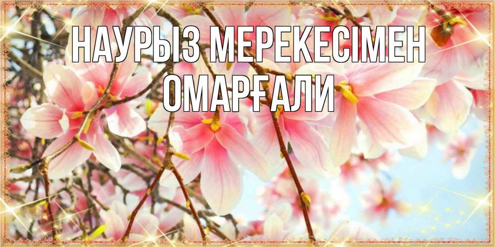 Күн сайын ашық хат с именем, ОМАРҒАЛИ Наурыз мерекесімен цветы деревьев на праздник весны наурыз Онлайн тегін жүктеп алу тілектері бар керемет карта 