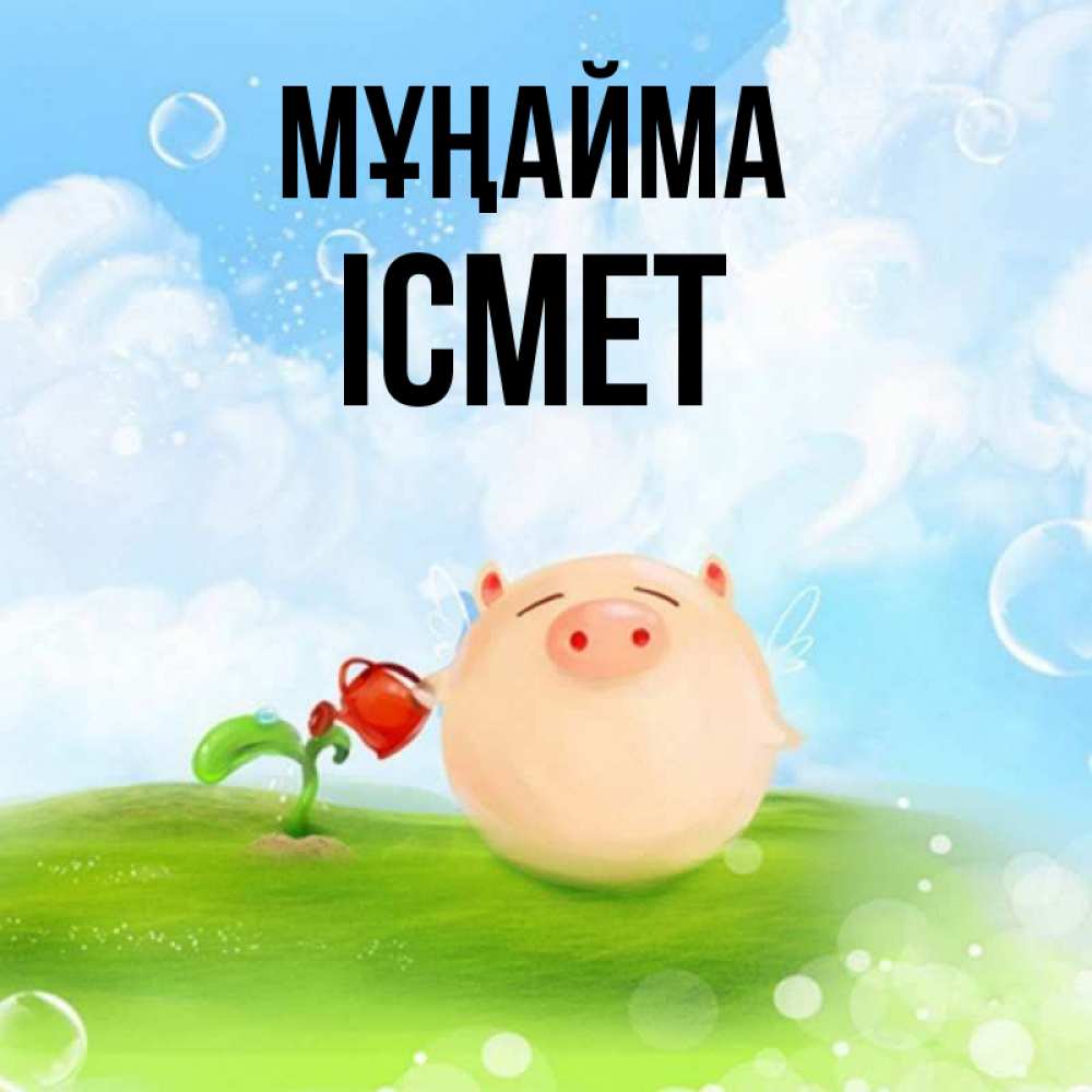 Күн сайын ашық хат с именем, ІСМЕТ Мұңайма поливает цветок порося Онлайн тегін жүктеп алу тілектері бар керемет карта 
