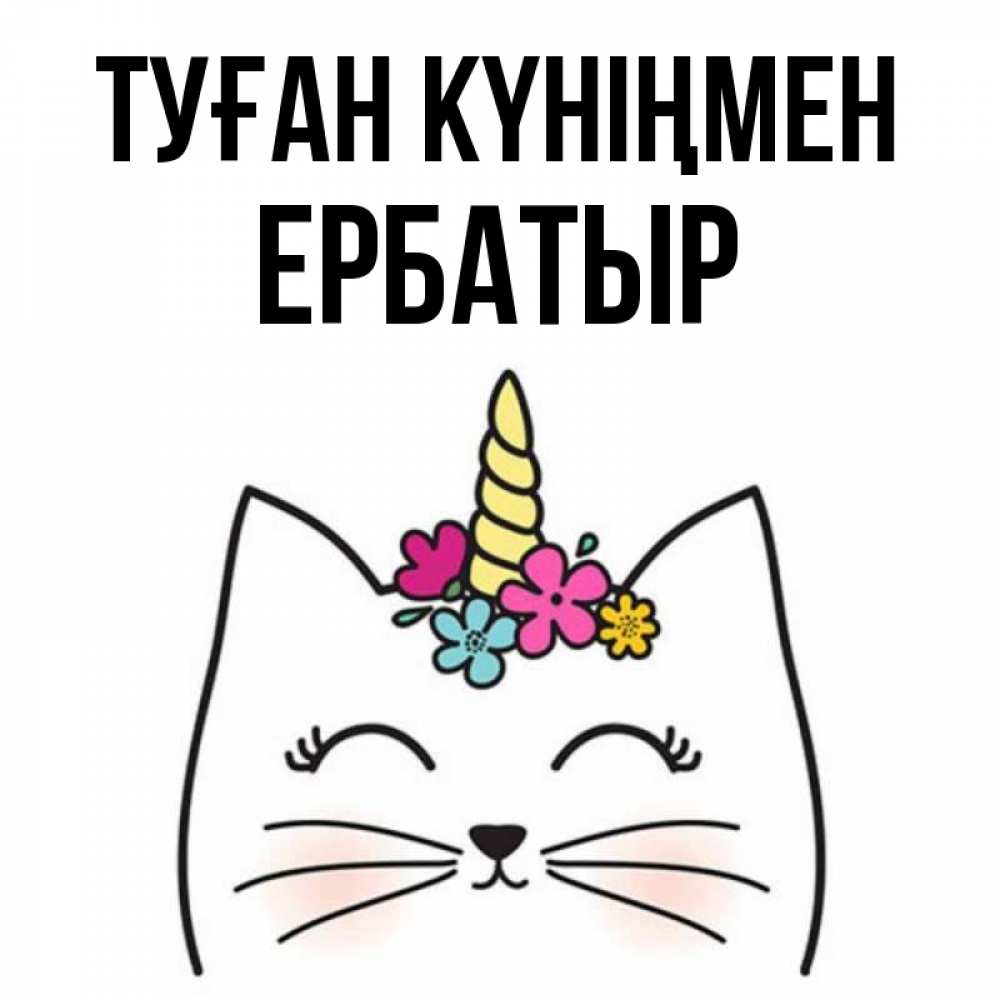 Күн сайын ашық хат с именем, Ербатыр Туған күніңмен милый кот с одним рожком Онлайн тегін жүктеп алу тілектері бар керемет карта 