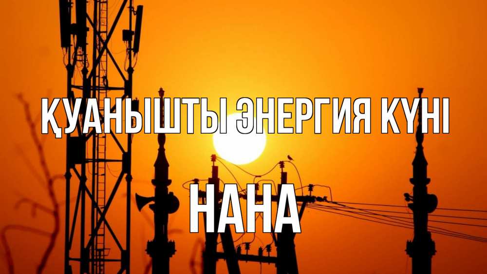 Күн сайын ашық хат с именем, Нана Қуанышты энергия күні закат,  электроэнергия, энергетик Онлайн тегін жүктеп алу тілектері бар керемет карта 