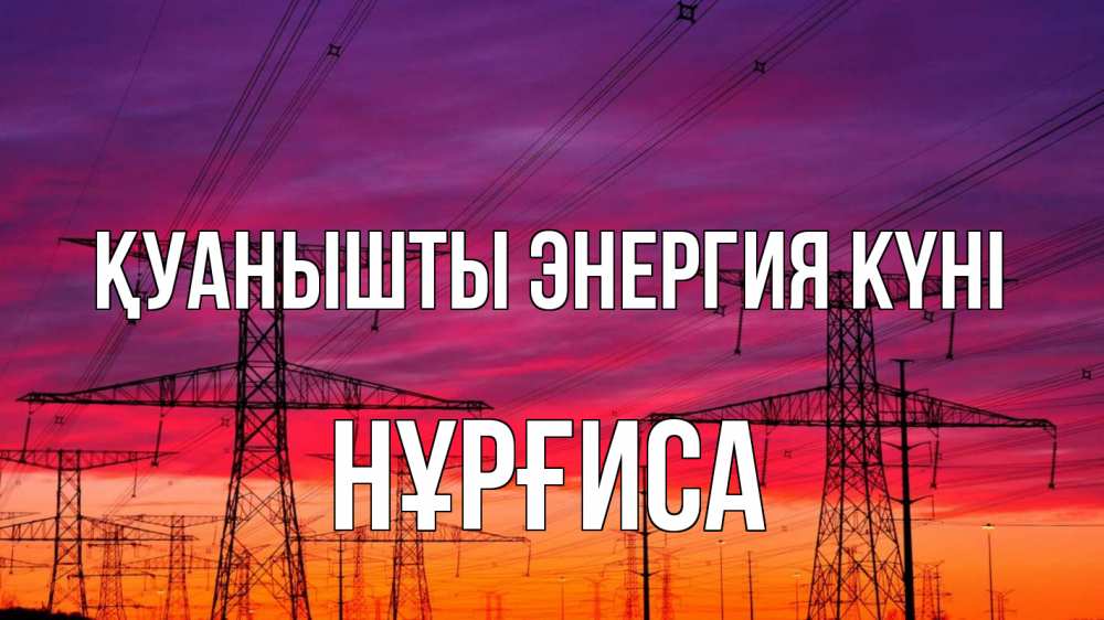 Күн сайын ашық хат с именем, НҰРҒИСА Қуанышты энергия күні энергия электричество закат Онлайн тегін жүктеп алу тілектері бар керемет карта 