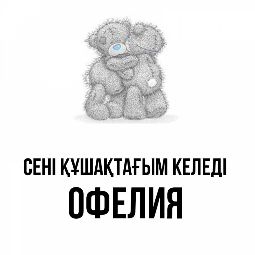 Күн сайын ашық хат с именем, Офелия сені құшақтағым келеді два теддика Онлайн тегін жүктеп алу тілектері бар керемет карта 