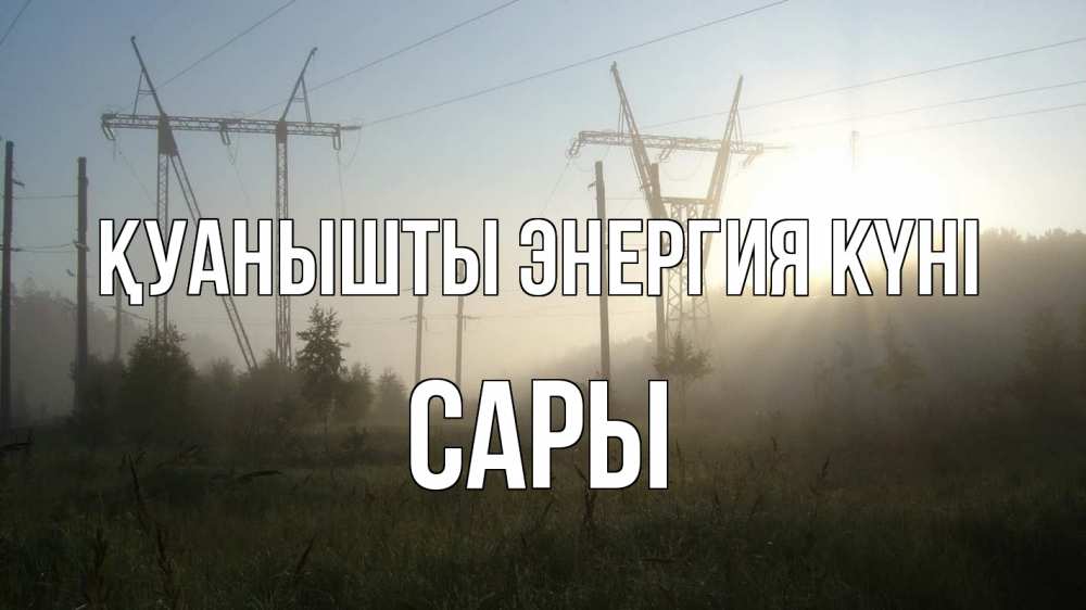 Күн сайын ашық хат с именем, САРЫ Қуанышты энергия күні ЛЭП Онлайн тегін жүктеп алу тілектері бар керемет карта 