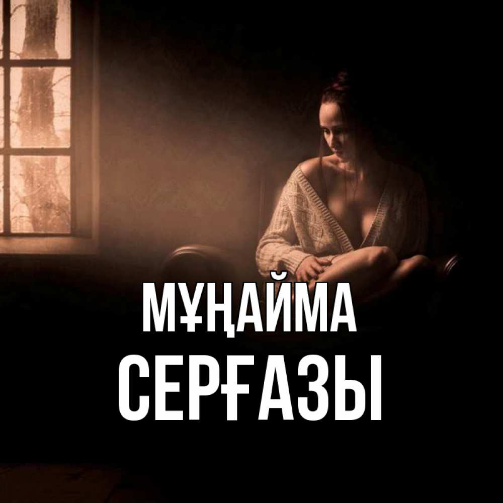 Күн сайын ашық хат с именем, СЕРҒАЗЫ Мұңайма сидя у окна Онлайн тегін жүктеп алу тілектері бар керемет карта 