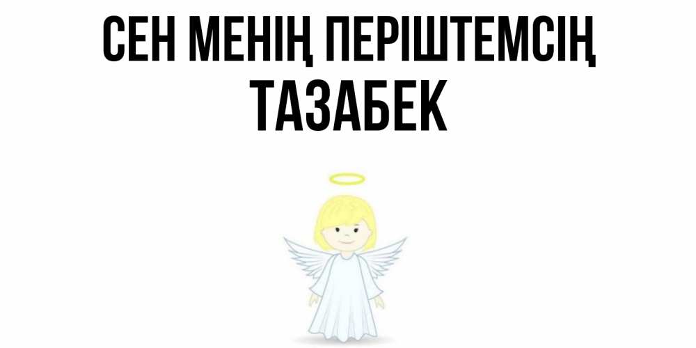 Күн сайын ашық хат с именем, ТАЗАБЕК Сен менің періштемсің ангел Онлайн тегін жүктеп алу тілектері бар керемет карта 