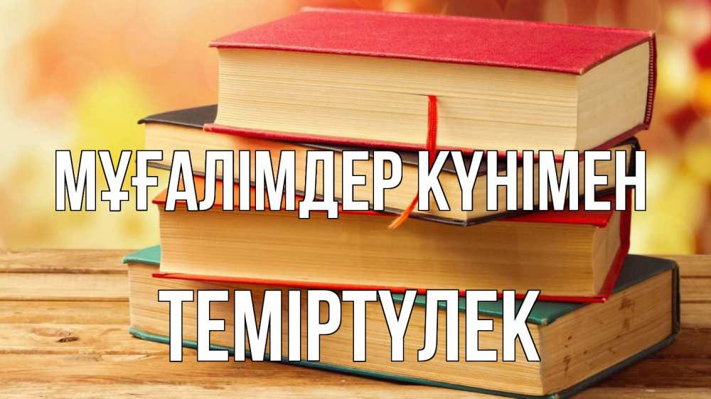 Күн сайын ашық хат с именем, ТЕМІРТҮЛЕК Мұғалімдер күнімен с днем учителя Онлайн тегін жүктеп алу тілектері бар керемет карта 