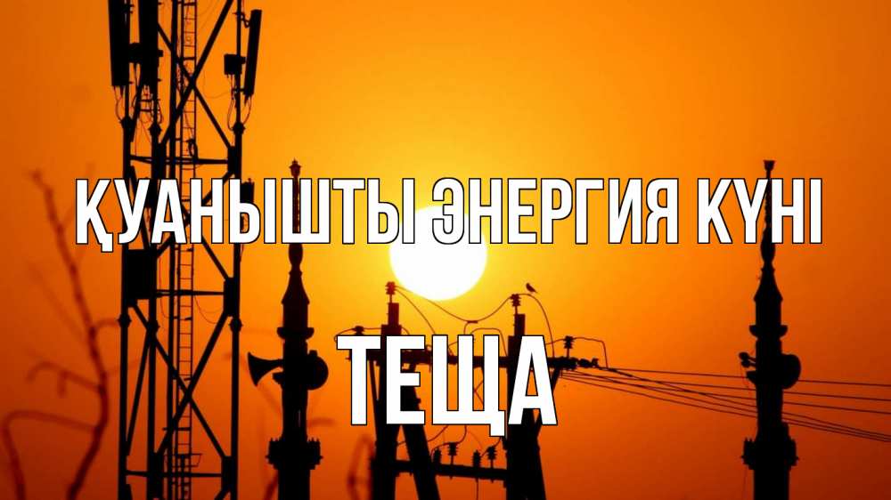 Күн сайын ашық хат с именем, Теща Қуанышты энергия күні закат,  электроэнергия, энергетик Онлайн тегін жүктеп алу тілектері бар керемет карта 