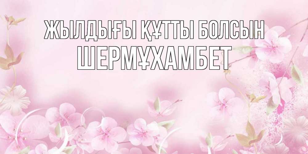 Күн сайын ашық хат с именем, ШЕРМҰХАМБЕТ Жылдығы құтты болсын нежные цветы Онлайн тегін жүктеп алу тілектері бар керемет карта 