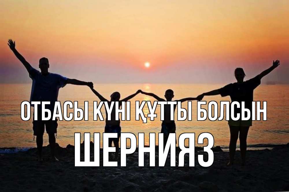 Күн сайын ашық хат с именем, ШЕРНИЯЗ отбасы күні құтты болсын мама, папа, дети, дочка,сын, море, пляж, закат Онлайн тегін жүктеп алу тілектері бар керемет карта 