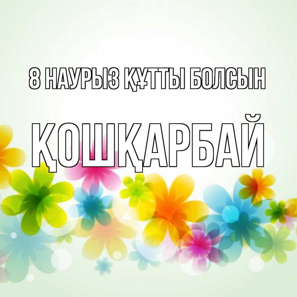 Күн сайын ашық хат с именем, ҚОШҚАРБАЙ 8 наурыз құтты болсын цветы Онлайн тегін жүктеп алу тілектері бар керемет карта 