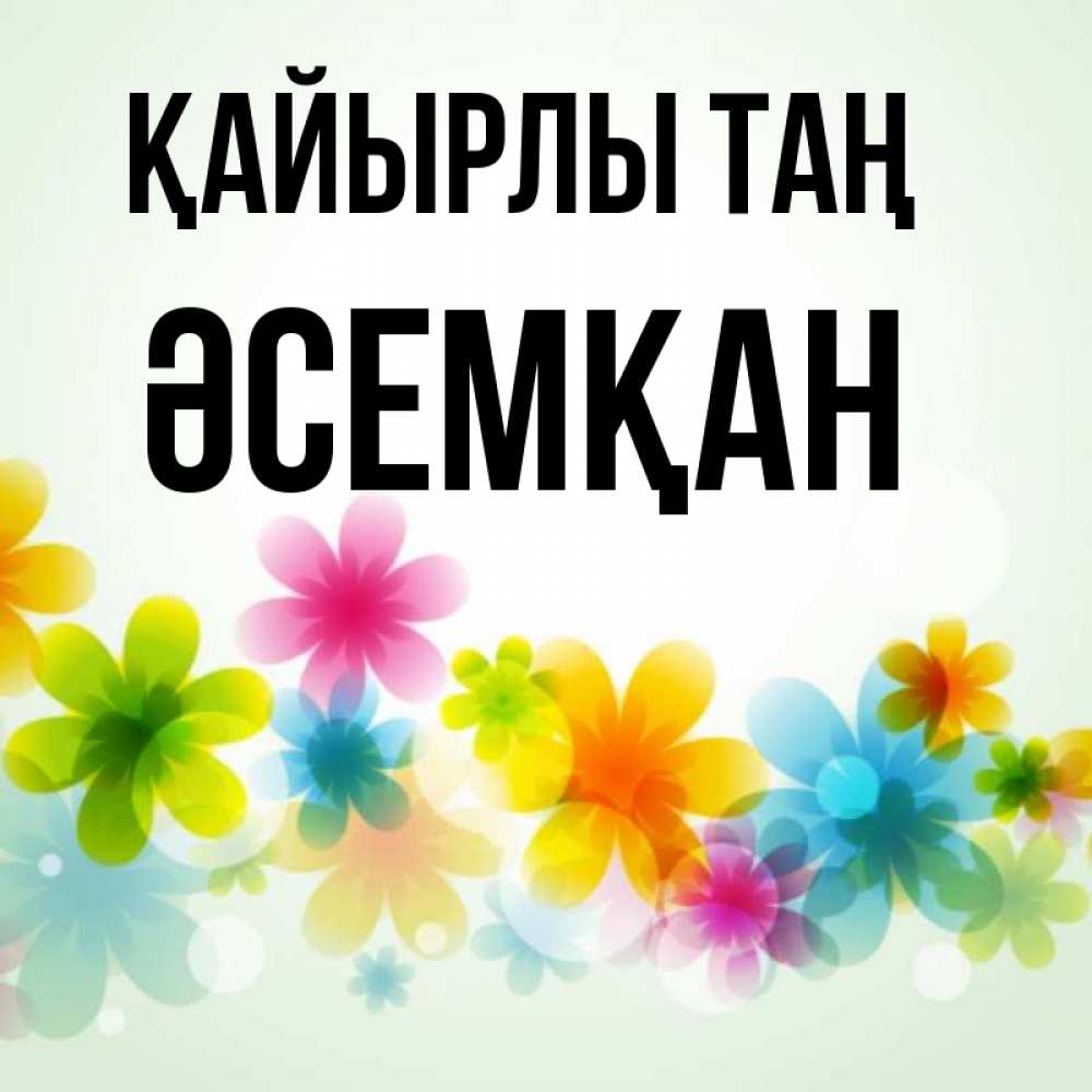 Күн сайын ашық хат с именем, ӘСЕМҚАН Қайырлы таң позитивные цветочки Онлайн тегін жүктеп алу тілектері бар керемет карта 