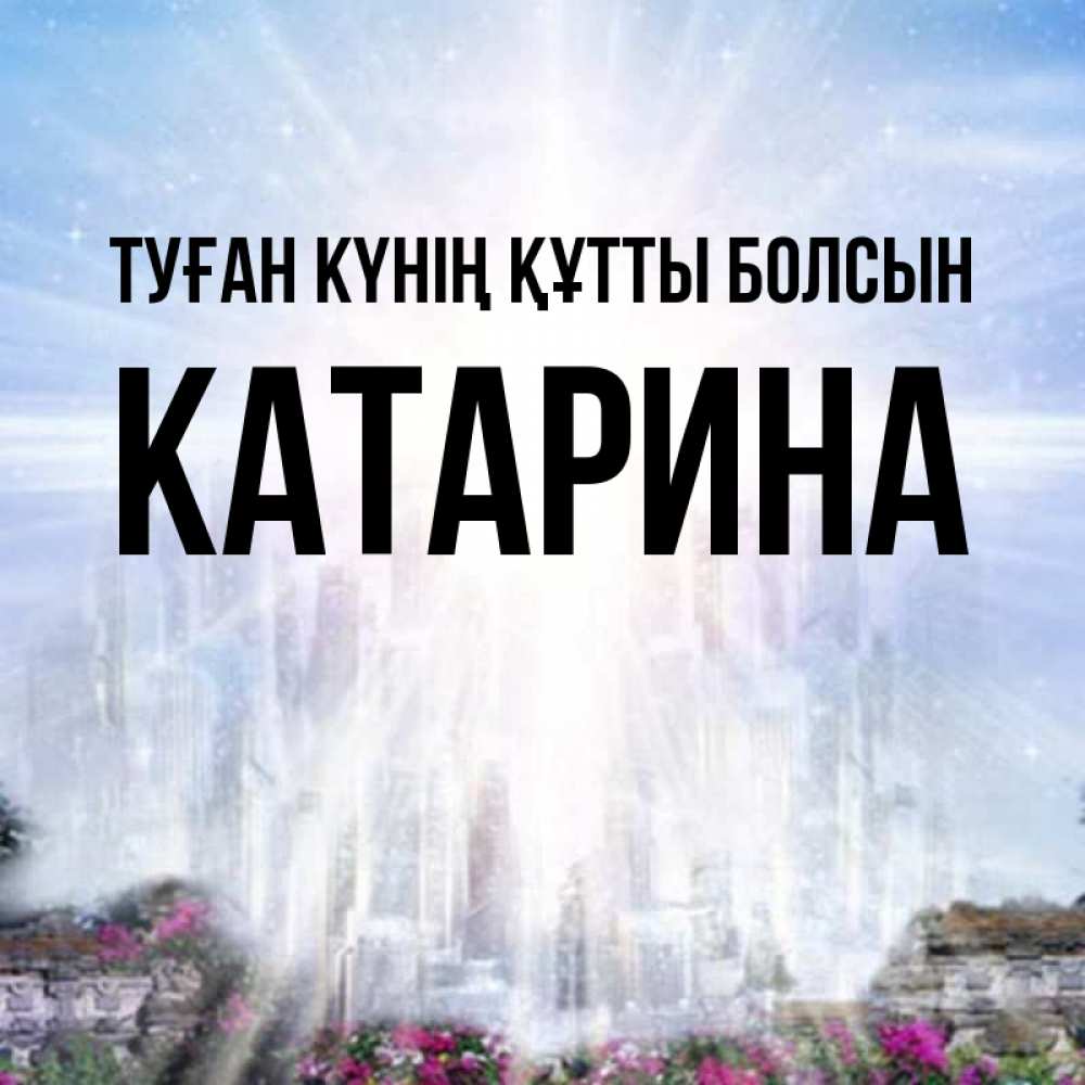 Күн сайын ашық хат с именем, Катарина Туған күнің құтты болсын небесный свет Онлайн тегін жүктеп алу тілектері бар керемет карта 