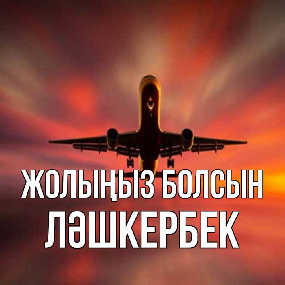 Күн сайын ашық хат с именем, ЛӘШКЕРБЕК Жолыңыз болсын самолет набирает высоту Онлайн тегін жүктеп алу тілектері бар керемет карта 