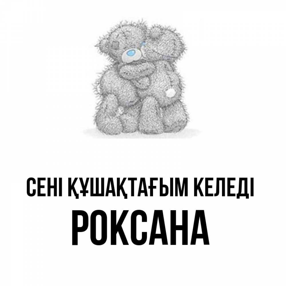 Күн сайын ашық хат с именем, Роксана сені құшақтағым келеді два теддика Онлайн тегін жүктеп алу тілектері бар керемет карта 