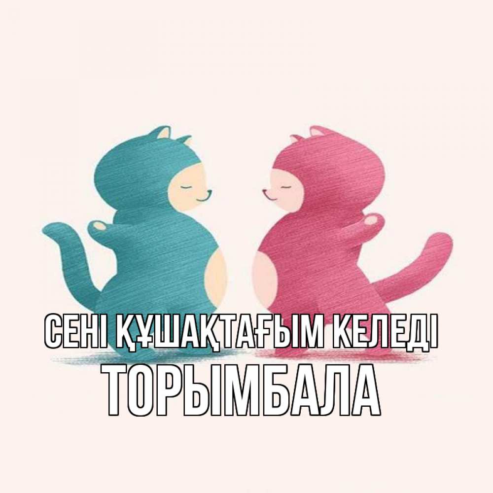 Күн сайын ашық хат с именем, ТОРЫМБАЛА сені құшақтағым келеді пузики и котики Онлайн тегін жүктеп алу тілектері бар керемет карта 