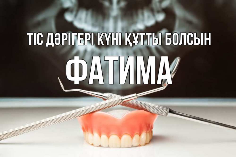 Күн сайын ашық хат с именем, ФАТИМА Тіс дәрігері күні құтты болсын с днем стоматолога Онлайн тегін жүктеп алу тілектері бар керемет карта 