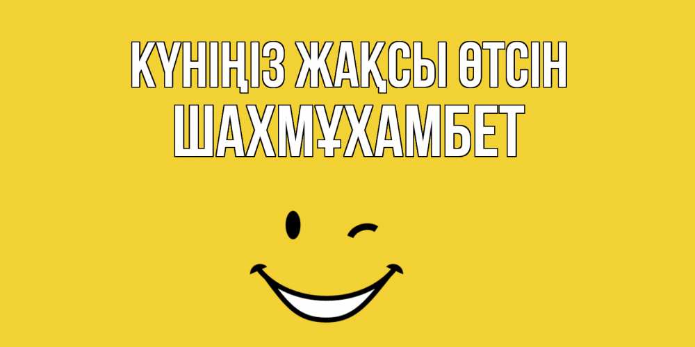 Күн сайын ашық хат с именем, ШАХМҰХАМБЕТ Күніңіз жақсы өтсін позитивного дня Онлайн тегін жүктеп алу тілектері бар керемет карта 
