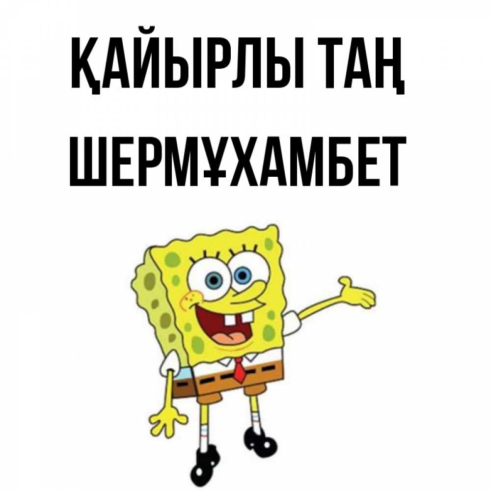 Күн сайын ашық хат с именем, ШЕРМҰХАМБЕТ Қайырлы таң губка боб улыбается Онлайн тегін жүктеп алу тілектері бар керемет карта 
