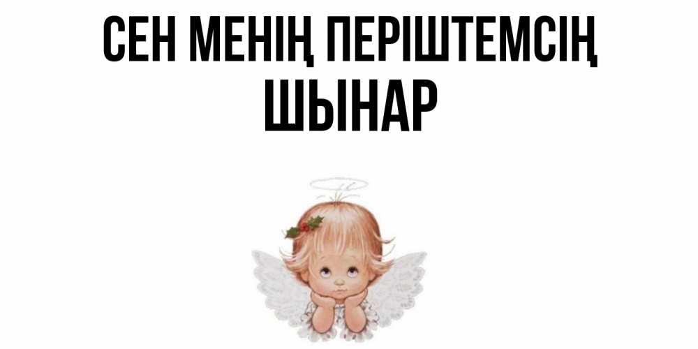 Күн сайын ашық хат с именем, ШЫНАР Сен менің періштемсің ангел Онлайн тегін жүктеп алу тілектері бар керемет карта 