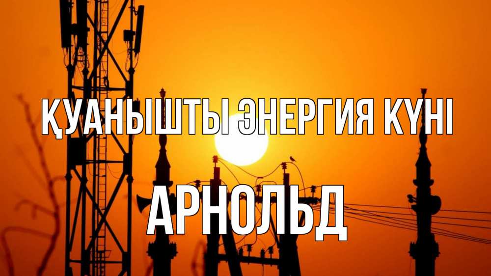 Күн сайын ашық хат с именем, Арнольд Қуанышты энергия күні закат,  электроэнергия, энергетик Онлайн тегін жүктеп алу тілектері бар керемет карта 