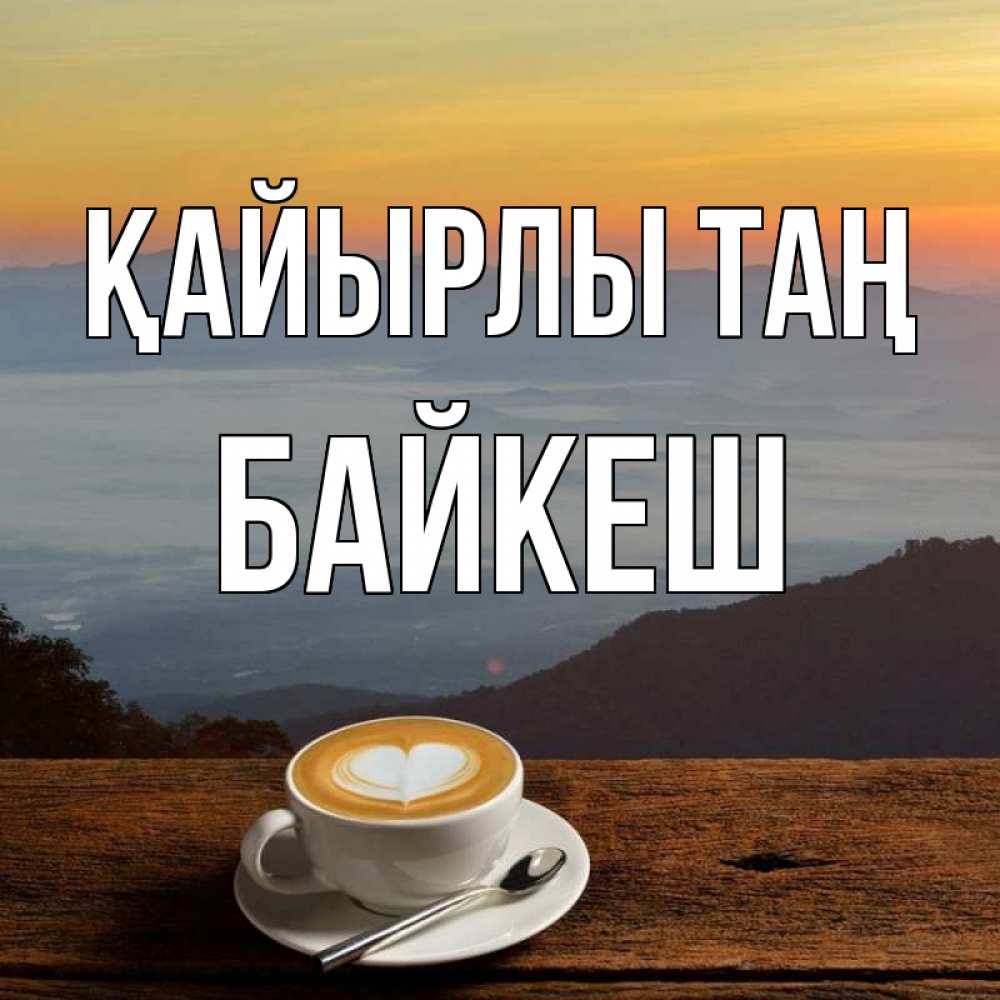 Күн сайын ашық хат с именем, Байкеш Қайырлы таң кофе на высоте Онлайн тегін жүктеп алу тілектері бар керемет карта 