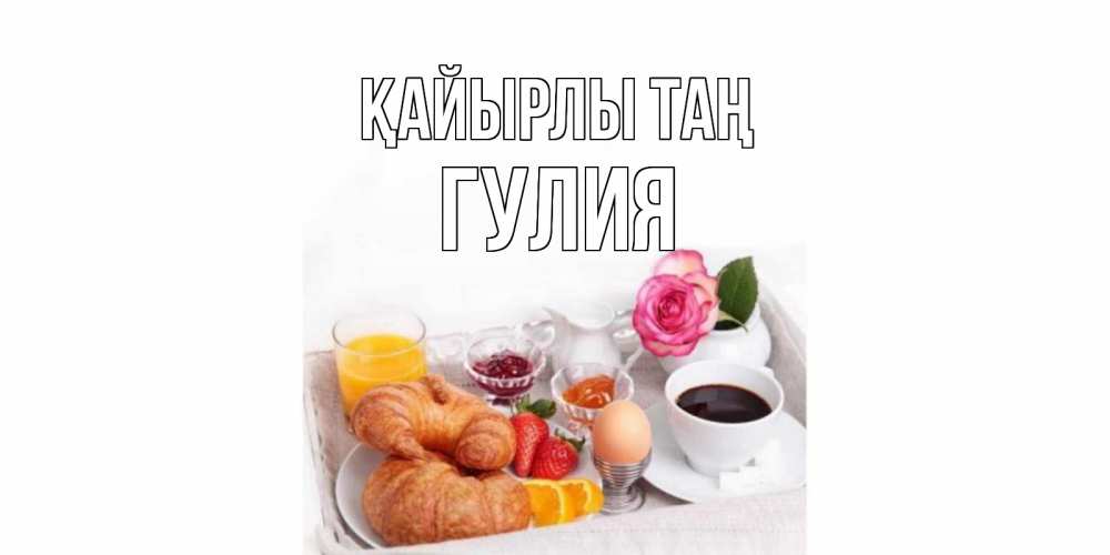Күн сайын ашық хат с именем, Гулия Қайырлы таң завтрак Онлайн тегін жүктеп алу тілектері бар керемет карта 