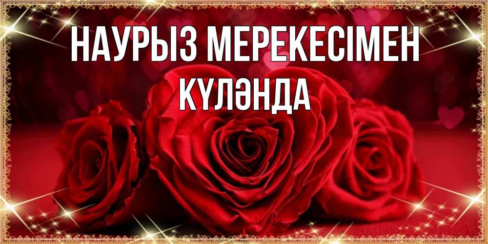 Күн сайын ашық хат с именем, КҮЛӘНДА Наурыз мерекесімен три красные розы Онлайн тегін жүктеп алу тілектері бар керемет карта 