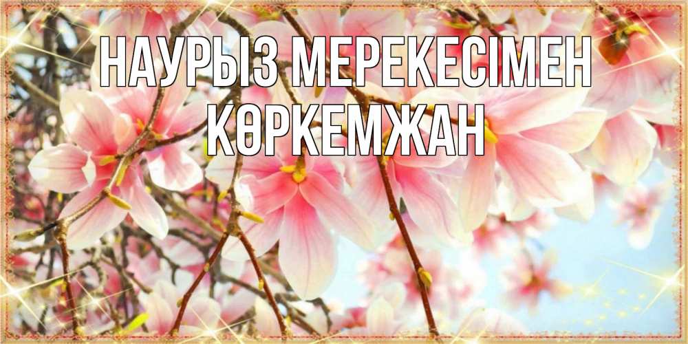 Күн сайын ашық хат с именем, Көркемжан Наурыз мерекесімен цветы деревьев на праздник весны наурыз Онлайн тегін жүктеп алу тілектері бар керемет карта 