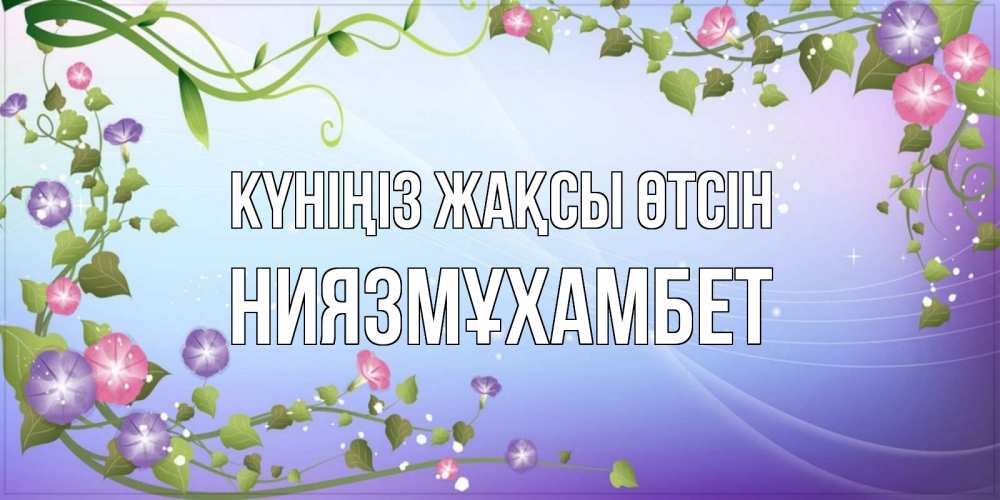 Күн сайын ашық хат с именем, НИЯЗМҰХАМБЕТ Күніңіз жақсы өтсін хорошего дня Онлайн тегін жүктеп алу тілектері бар керемет карта 