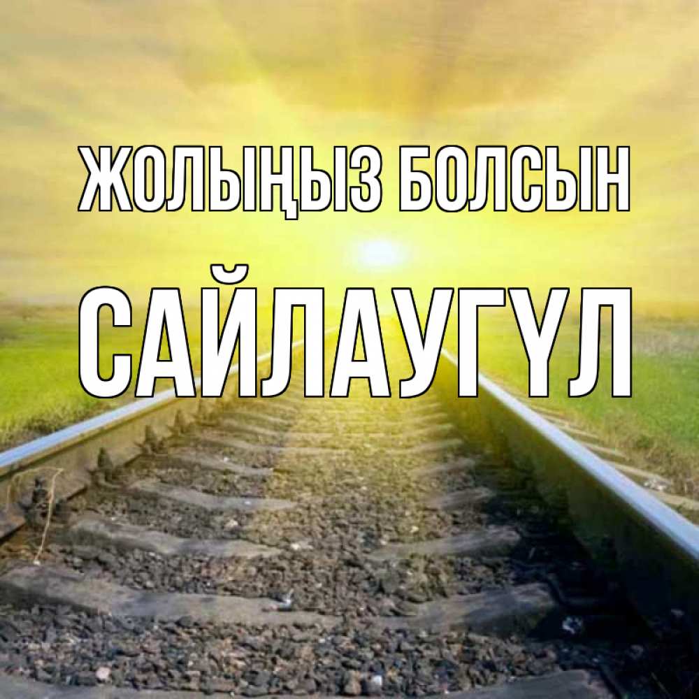 Күн сайын ашық хат с именем, САЙЛАУГҮЛ Жолыңыз болсын красивая железная дорога Онлайн тегін жүктеп алу тілектері бар керемет карта 