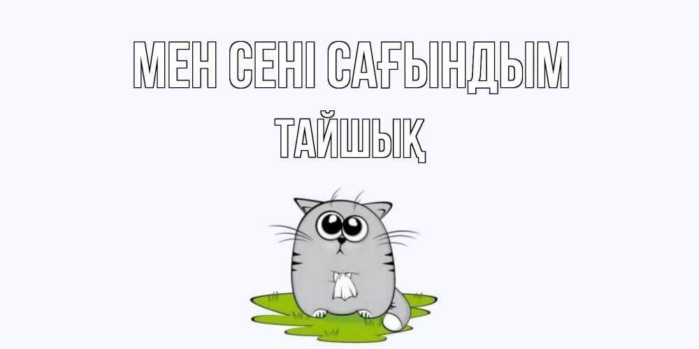 Күн сайын ашық хат с именем, ТАЙШЫҚ Мен сені сағындым открытки с котиками я по тебе скучаю с именем Онлайн тегін жүктеп алу тілектері бар керемет карта 
