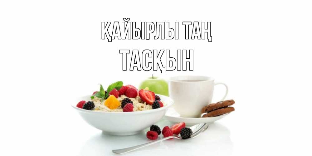 Күн сайын ашық хат с именем, ТАСҚЫН Қайырлы таң розы,фрукты, кофе Онлайн тегін жүктеп алу тілектері бар керемет карта 