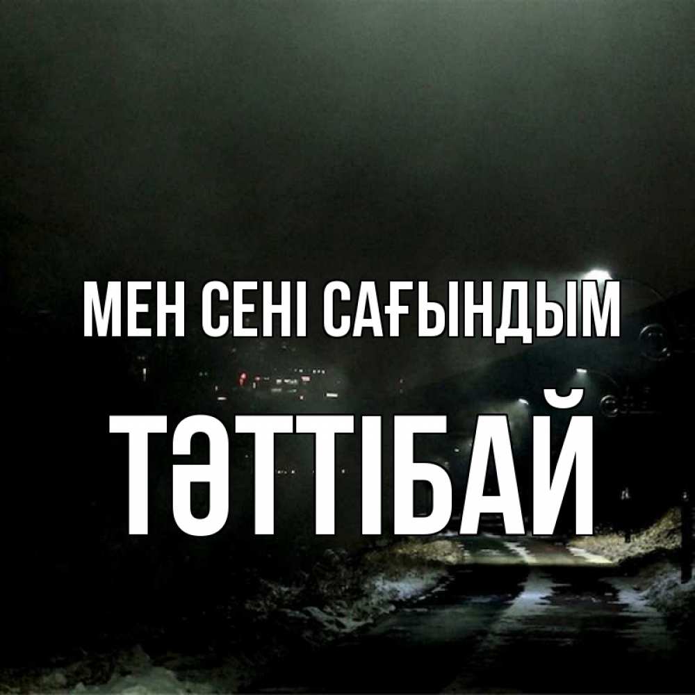 Күн сайын ашық хат с именем, ТӘТТІБАЙ Мен сені сағындым окраина города Онлайн тегін жүктеп алу тілектері бар керемет карта 
