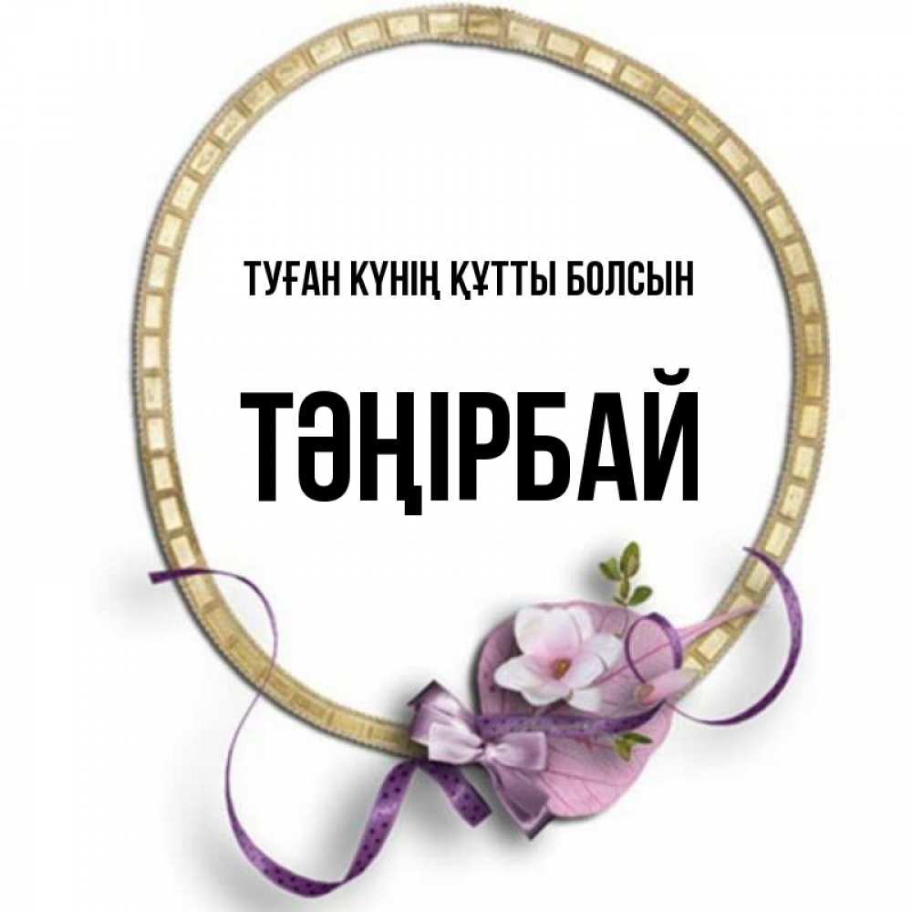 Күн сайын ашық хат с именем, ТӘҢІРБАЙ Туған күнің құтты болсын золотая рамочка Онлайн тегін жүктеп алу тілектері бар керемет карта 