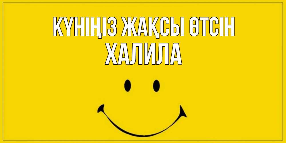 Күн сайын ашық хат с именем, ХАЛИЛА Күніңіз жақсы өтсін улыбка Онлайн тегін жүктеп алу тілектері бар керемет карта 
