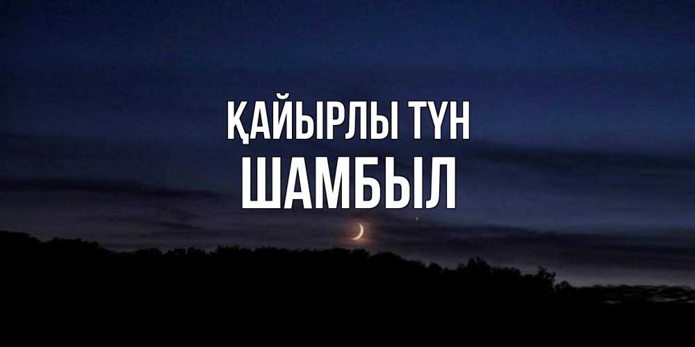 Күн сайын ашық хат с именем, ШАМБЫЛ Қайырлы түн месяц Онлайн тегін жүктеп алу тілектері бар керемет карта 