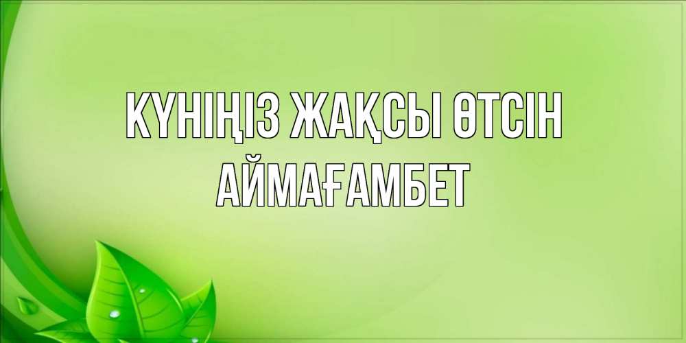 Күн сайын ашық хат с именем, Аймағамбет Күніңіз жақсы өтсін зеленая тема Онлайн тегін жүктеп алу тілектері бар керемет карта 