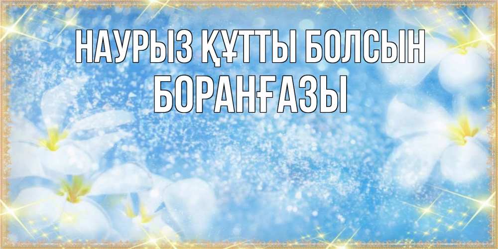 Күн сайын ашық хат с именем, Боранғазы Наурыз құтты болсын наурыз  мейрамы кутты болсын Онлайн тегін жүктеп алу тілектері бар керемет карта 