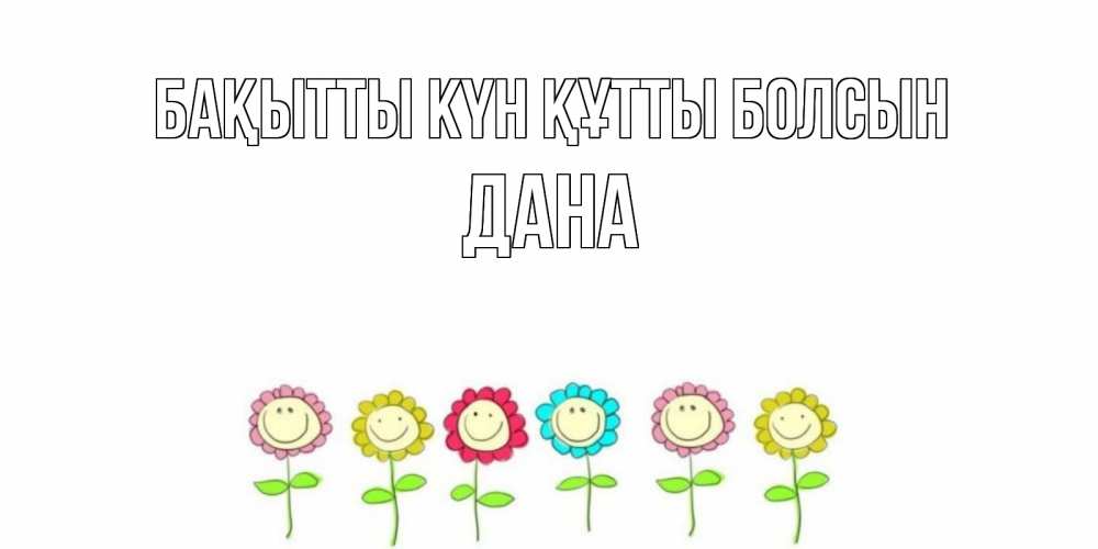 Күн сайын ашық хат с именем, ДАНА Бақытты күн құтты болсын улыбка, цветы Онлайн тегін жүктеп алу тілектері бар керемет карта 