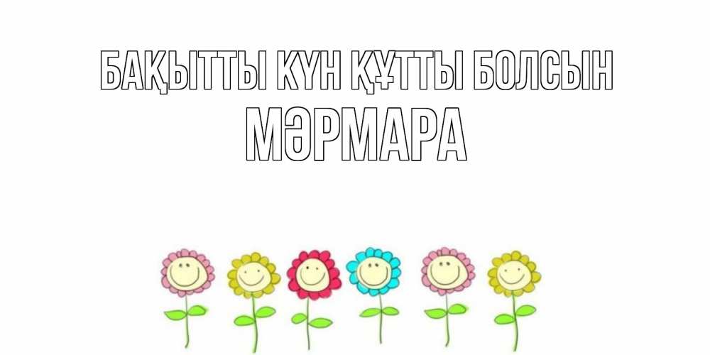 Күн сайын ашық хат с именем, МӘРМАРА Бақытты күн құтты болсын улыбка, цветы Онлайн тегін жүктеп алу тілектері бар керемет карта 