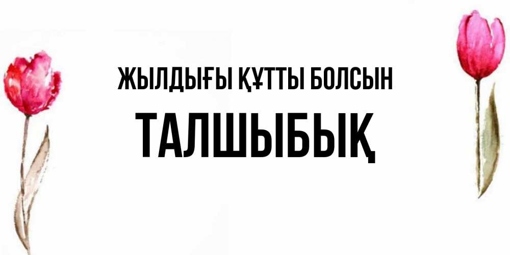 Күн сайын ашық хат с именем, ТАЛШЫБЫҚ Жылдығы құтты болсын открытки акварелью с цветами Онлайн тегін жүктеп алу тілектері бар керемет карта 