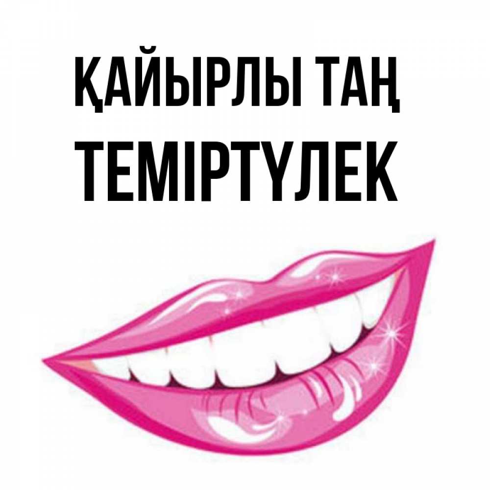Күн сайын ашық хат с именем, ТЕМІРТҮЛЕК Қайырлы таң розовые губы и белые зубы Онлайн тегін жүктеп алу тілектері бар керемет карта 