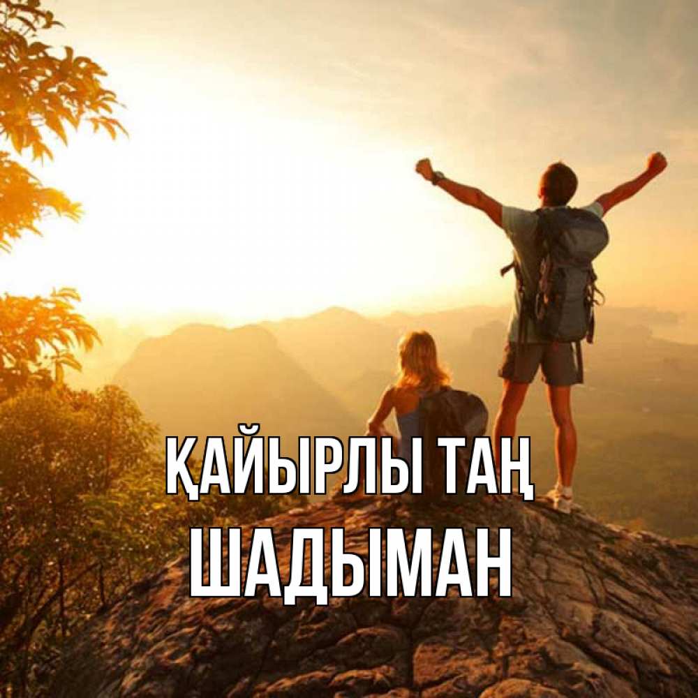 Күн сайын ашық хат с именем, ШАДЫМАН Қайырлы таң утро в горах Онлайн тегін жүктеп алу тілектері бар керемет карта 